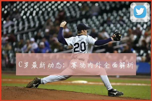 C罗最新动态：赛场内外全面解析