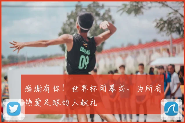 感谢有你！世界杯闭幕式，为所有热爱足球的人献礼