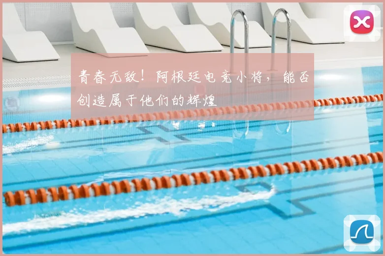 青春无敌！阿根廷电竞小将，能否创造属于他们的辉煌
