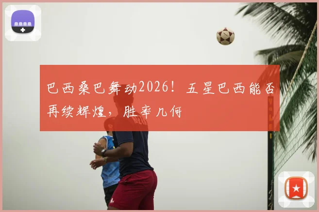 巴西桑巴舞动2026！五星巴西能否再续辉煌，胜率几何