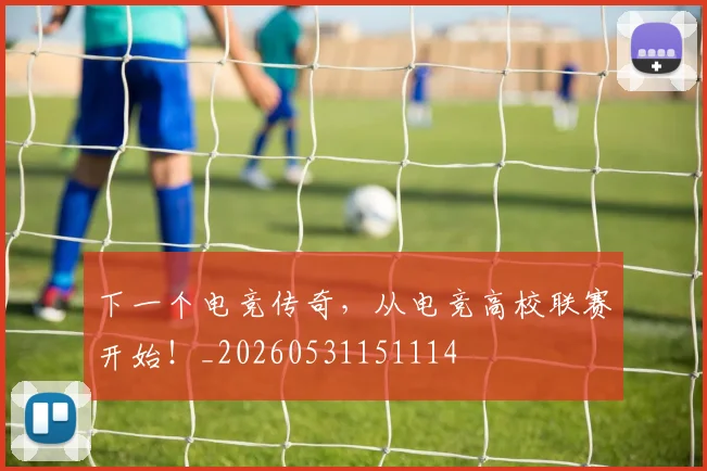 下一个电竞传奇，从电竞高校联赛开始！_20260531151114