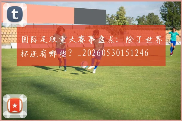 国际足联重大赛事盘点：除了世界杯还有哪些？_20260530151246