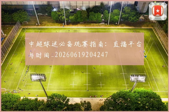 中超球迷必备观赛指南：直播平台与时间_20260619204247