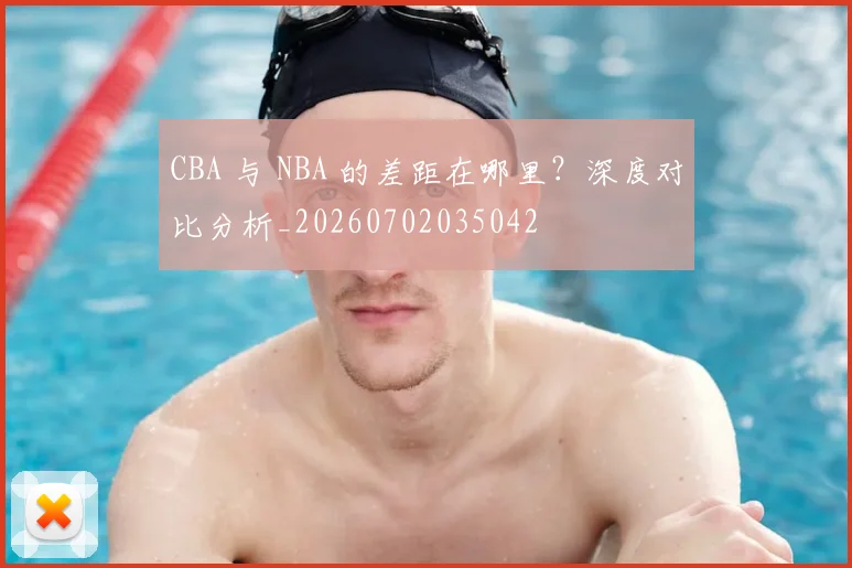 CBA 与 NBA 的差距在哪里？深度对比分析_20260702035042