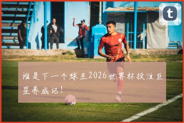 谁是下一个球王2026世界杯投注巨星养成记！