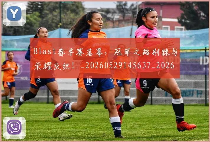 Blast春季赛落幕，冠军之路荆棘与荣耀交织！_20260529145637_20260702035042