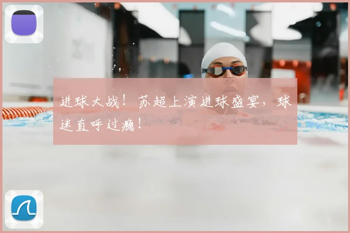 进球大战！苏超上演进球盛宴，球迷直呼过瘾！