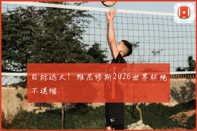 目标远大！维尼修斯2026世界杯绝不退缩