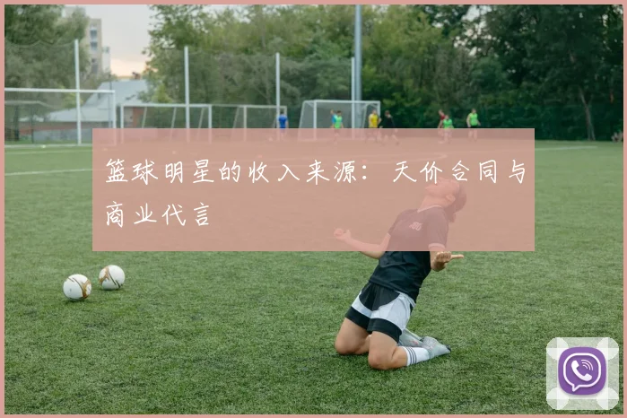 篮球明星的收入来源：天价合同与商业代言