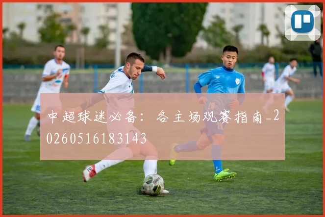 中超球迷必备：各主场观赛指南_20260516183143