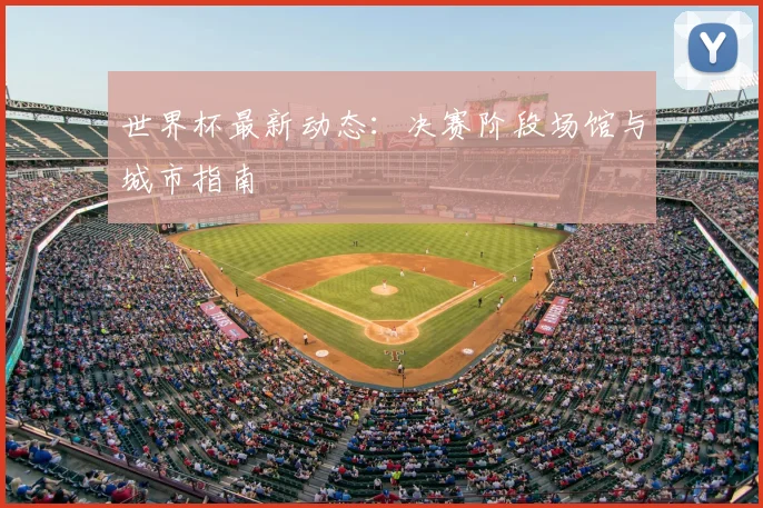 世界杯最新动态:决赛阶段场馆与城市指南