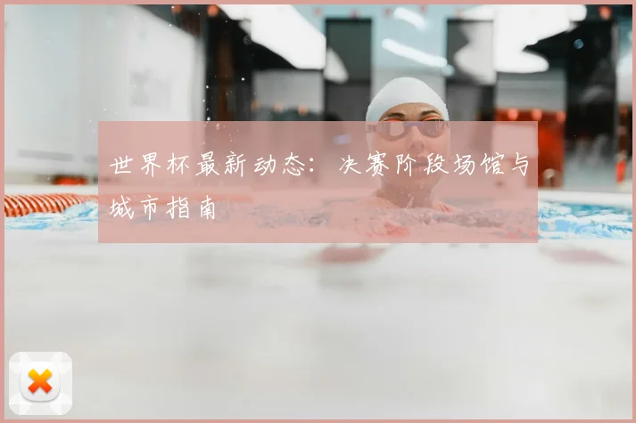 世界杯最新动态:决赛阶段场馆与城市指南