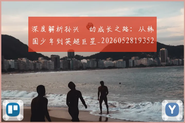 深度解析孙兴慜的成长之路：从韩国少年到英超巨星_20260528193521