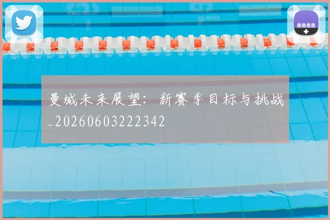 曼城未来展望：新赛季目标与挑战_20260603222342