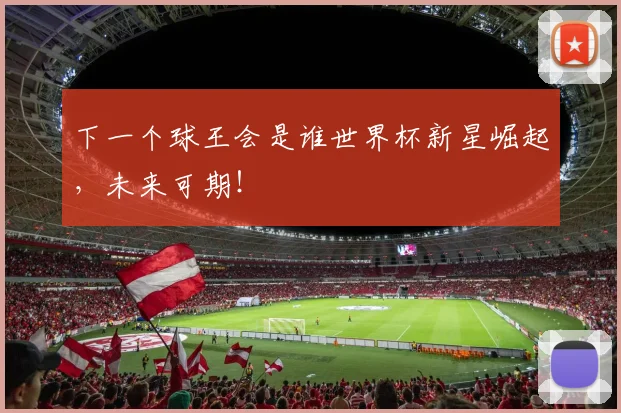 下一个球王会是谁世界杯新星崛起，未来可期！