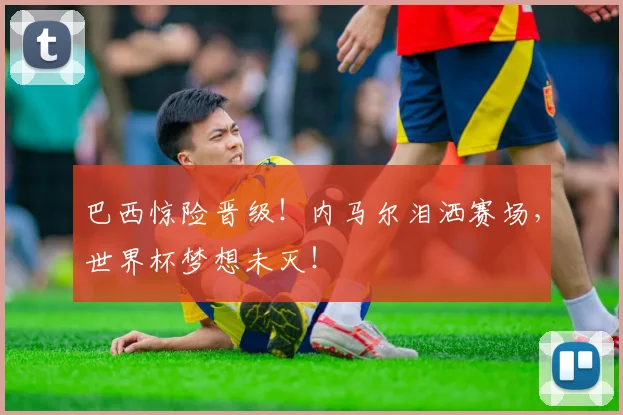 巴西惊险晋级！内马尔泪洒赛场，世界杯梦想未灭！