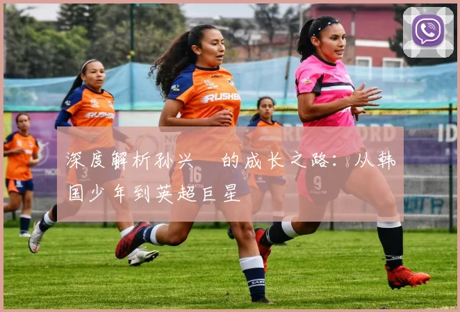 深度解析孙兴慜的成长之路：从韩国少年到英超巨星