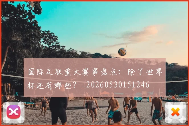 国际足联重大赛事盘点：除了世界杯还有哪些？_20260530151246
