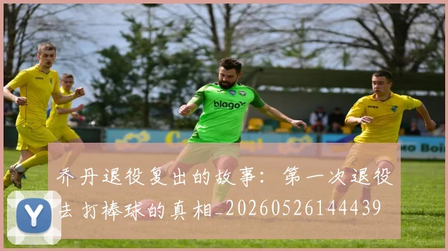 乔丹退役复出的故事:第一次退役去打棒球的真相_20260526144439