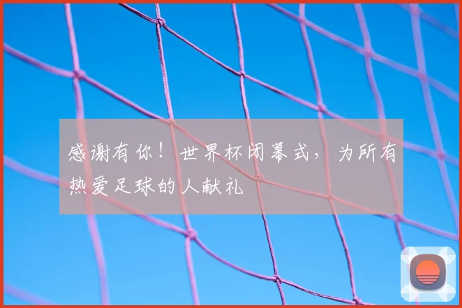 感谢有你！世界杯闭幕式，为所有热爱足球的人献礼