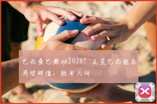 巴西桑巴舞动2026！五星巴西能否再续辉煌，胜率几何