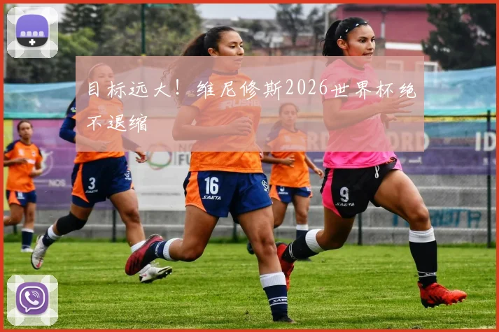 目标远大！维尼修斯2026世界杯绝不退缩