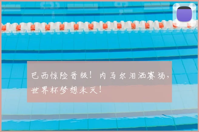 巴西惊险晋级！内马尔泪洒赛场，世界杯梦想未灭！