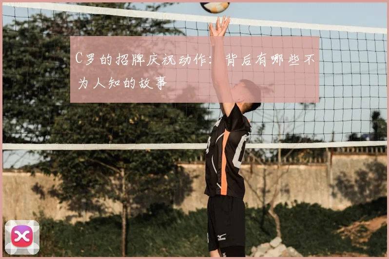 C罗的招牌庆祝动作:背后有哪些不为人知的故事