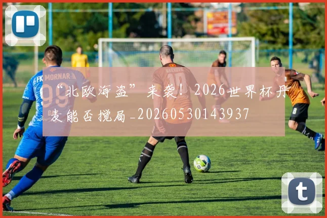“北欧海盗”来袭！2026世界杯丹麦能否搅局_20260530143937