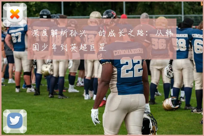 深度解析孙兴慜的成长之路：从韩国少年到英超巨星