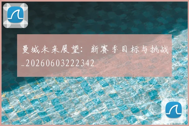 曼城未来展望：新赛季目标与挑战_20260603222342