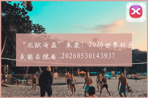 “北欧海盗”来袭！2026世界杯丹麦能否搅局_20260530143937