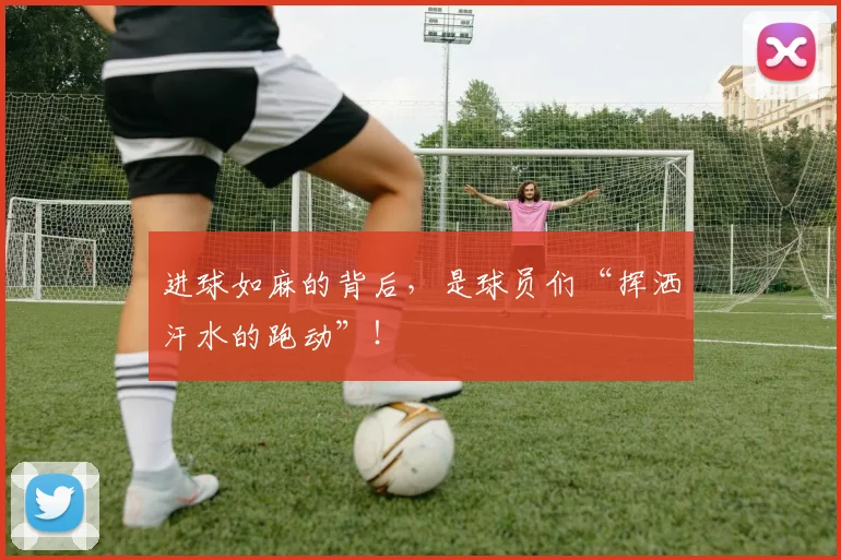 进球如麻的背后，是球员们“挥洒汗水的跑动”！