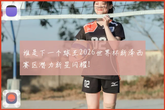 谁是下一个球王2026世界杯新泽西赛区潜力新星闪耀！