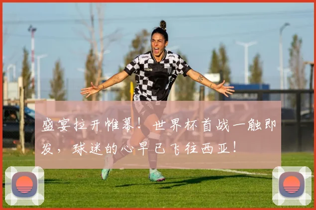 盛宴拉开帷幕！世界杯首战一触即发，球迷的心早已飞往西亚！