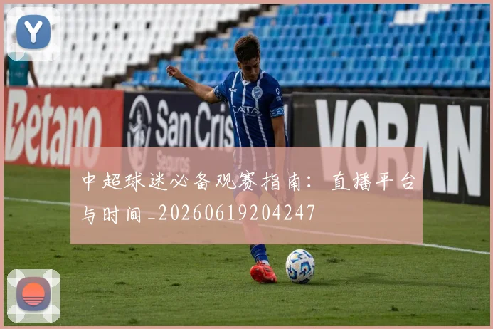 中超球迷必备观赛指南：直播平台与时间_20260619204247