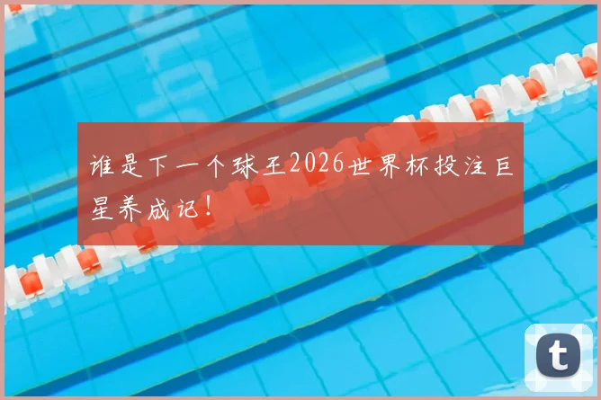 谁是下一个球王2026世界杯投注巨星养成记！